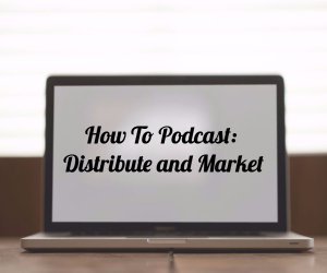 How to Podcast: Distribute and Market 